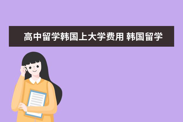 高中留学韩国上大学费用 韩国留学一年大概多少钱?