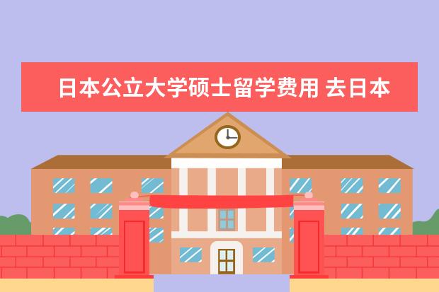 日本公立大学硕士留学费用 去日本研究生留学一年费用大概是多少?