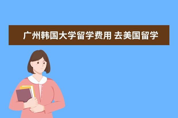 广州韩国大学留学费用 去美国留学读博一年大概多少钱