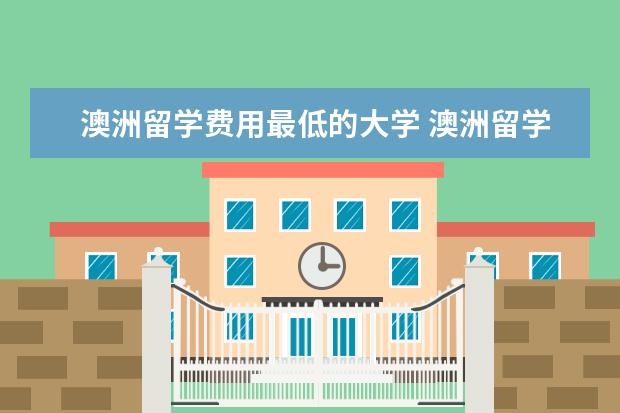 澳洲留学费用最低的大学 澳洲留学学校排名前十