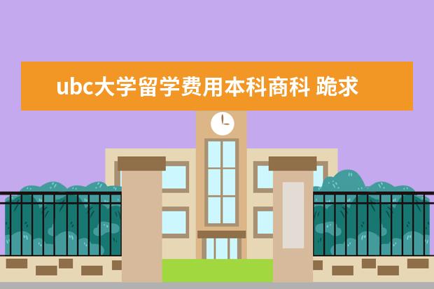 ubc大学留学费用本科商科 跪求 加拿大 UBC 美国UIUC 美国 UCSB 商科本科怎么...