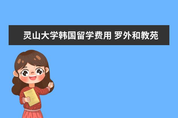 灵山大学韩国留学费用 罗外和教苑哪个好?还是深圳其他的高中好?急急急急急...