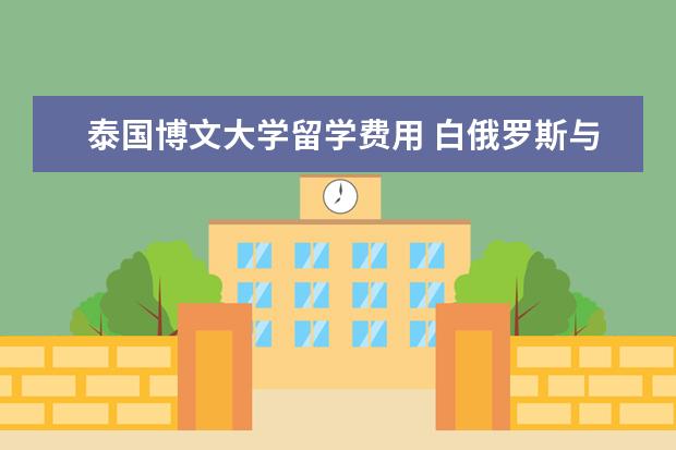 泰国博文大学留学费用 白俄罗斯与泰国留学对比,哪儿个好