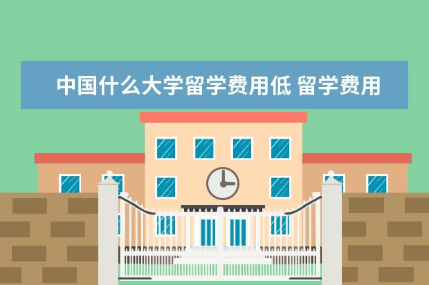 中国什么大学留学费用低 留学费用较低的国家都有哪些