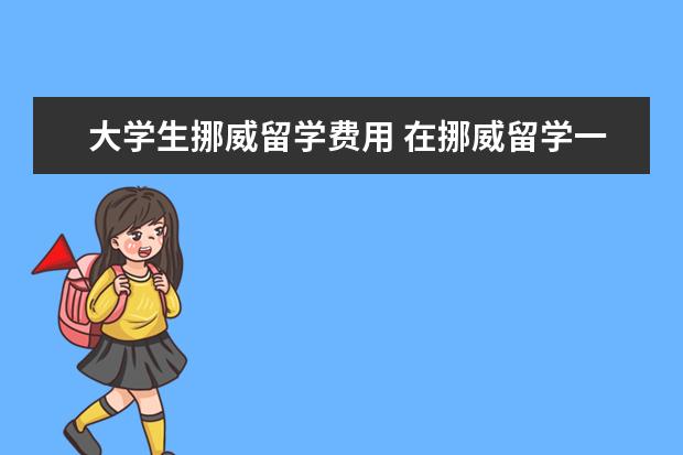 大学生挪威留学费用 在挪威留学一年费用大概多少?