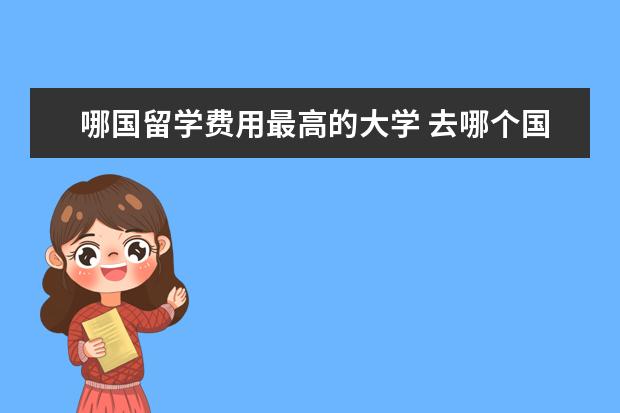哪国留学费用最高的大学 去哪个国家留学费用比较低?