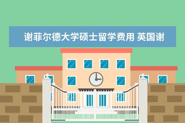 谢菲尔德大学硕士留学费用 英国谢菲尔德大学一年留学多少钱啊