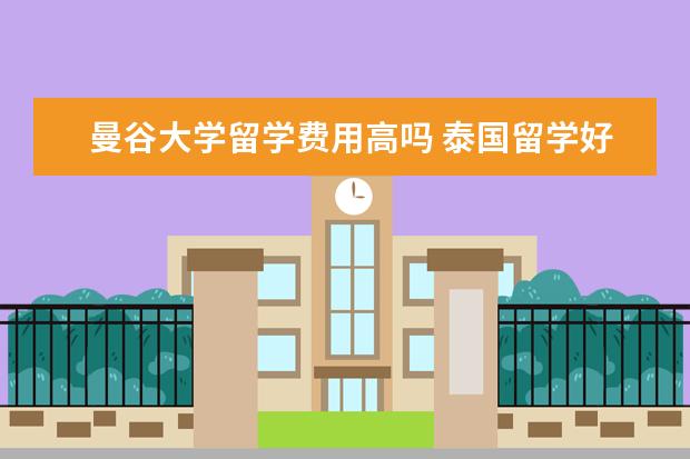 曼谷大学留学费用高吗 泰国留学好吗