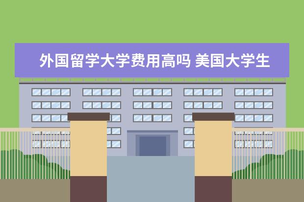 外国留学大学费用高吗 美国大学生留学费用一年多少钱