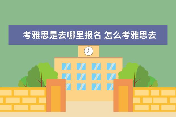 考雅思是去哪里报名 怎么考雅思去哪里报名