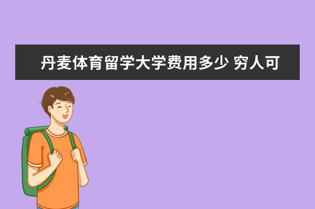 丹麦体育留学大学费用多少 穷人可以出国留学吗?