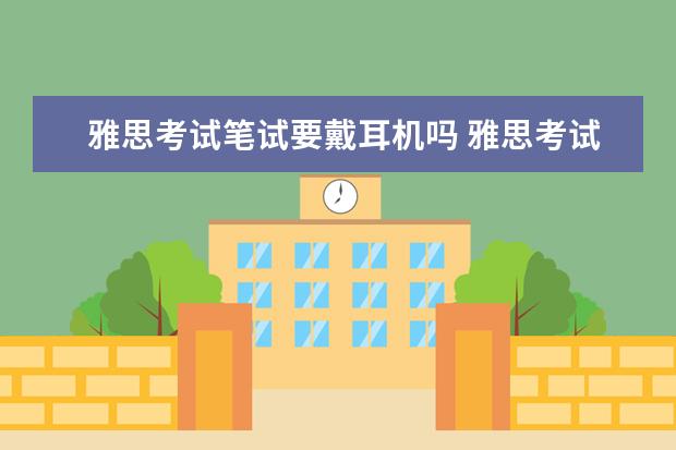 雅思考试笔试要戴耳机吗 雅思考试听力需要自己带耳机或者是收音机吗? - 百度...