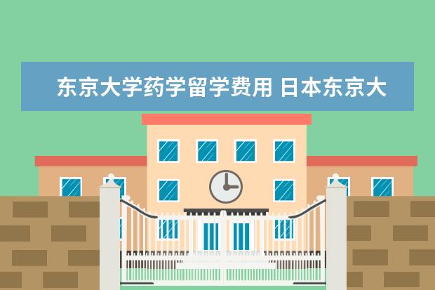东京大学药学留学费用 日本东京大学留学费用及奖学金的基本介绍
