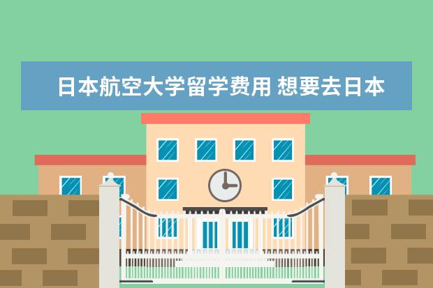 日本航空大学留学费用 想要去日本留学,不知道什么专业合适,还有想要了解现...