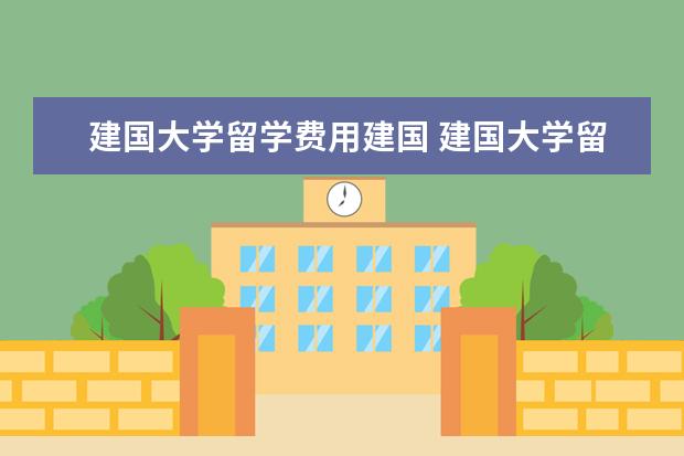 建国大学留学费用建国 建国大学留学回来含金量高吗