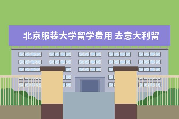 北京服装大学留学费用 去意大利留学学服装设计,每年学费要多少?