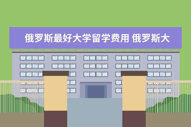 俄罗斯最好大学留学费用 俄罗斯大学留学多少钱?