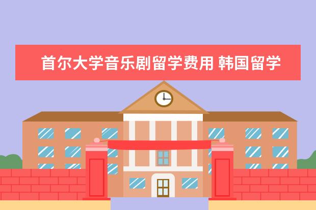 首尔大学音乐剧留学费用 韩国留学有哪些艺术专业值得读?