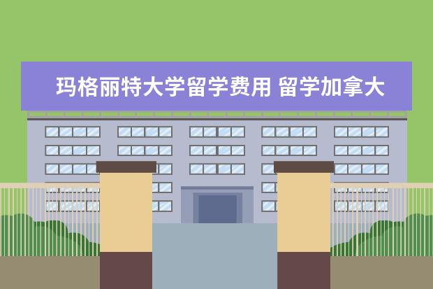 玛格丽特大学留学费用 留学加拿大平均费用