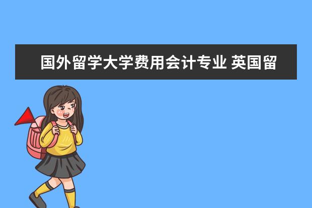 国外留学大学费用会计专业 英国留学会计专业有哪些分类