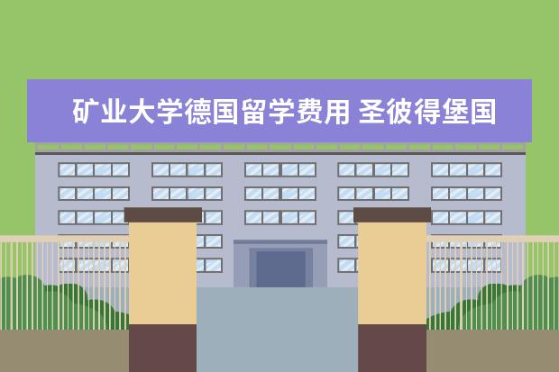 矿业大学德国留学费用 圣彼得堡国立大学留学条件