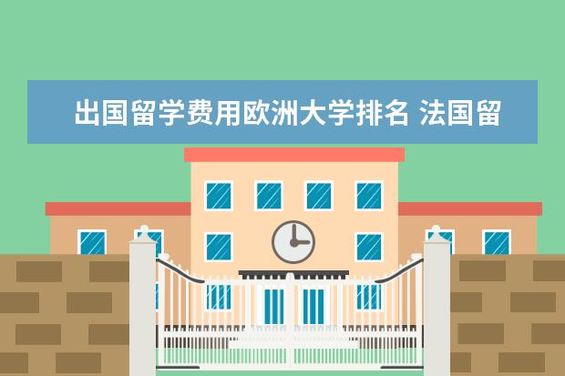 出国留学费用欧洲大学排名 法国留学超详细一年费用一览表