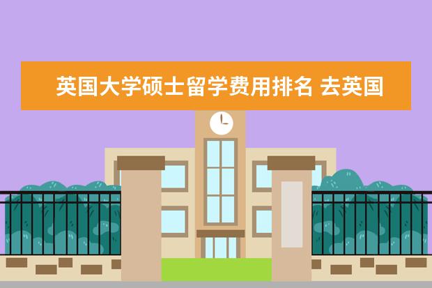 英国大学硕士留学费用排名 去英国读研究生需要多少钱