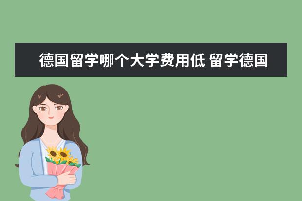 德国留学哪个大学费用低 留学德国需要哪些费用?德国好大学有哪些呢? - 百度...