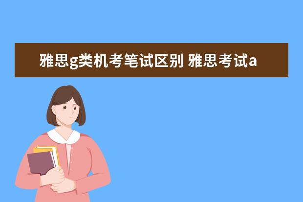 雅思g类机考笔试区别 雅思考试a类和个g类有什么区别