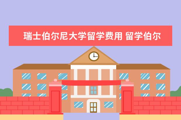 瑞士伯尔尼大学留学费用 留学伯尔尼大学本科有哪些入学条件?专业推荐有哪些?...