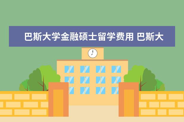 巴斯大学金融硕士留学费用 巴斯大学研究生留学一年的总费用会是多少,麻烦分别...