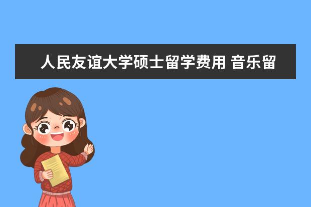 人民友谊大学硕士留学费用 音乐留学去俄罗斯,只读硕士怎么读啊?两年下来大概多...