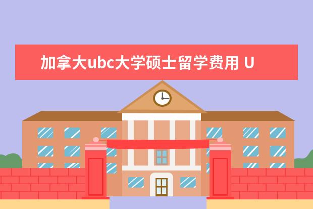 加拿大ubc大学硕士留学费用 UBC大学硕士一年花费需要多少钱