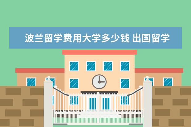 波兰留学费用大学多少钱 出国留学一年大概多少钱?