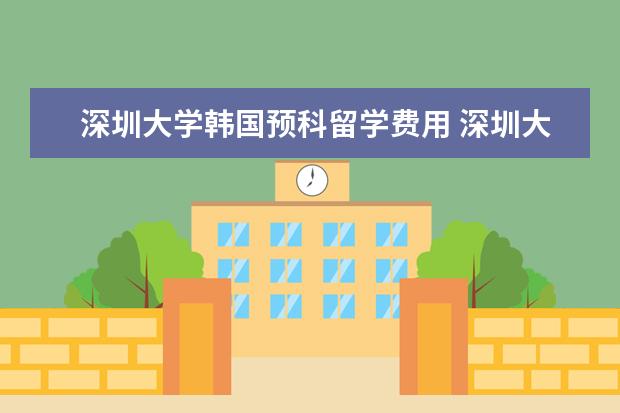 深圳大学韩国预科留学费用 深圳大学预科班分数线
