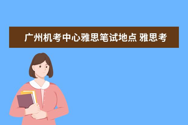 广州机考中心雅思笔试地点 雅思考试机考有哪些流程?
