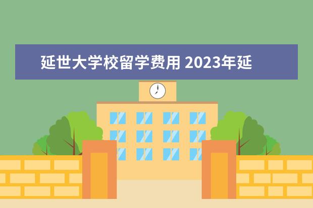 延世大学校留学费用 2023年延世大学研究生留学条件详细介绍