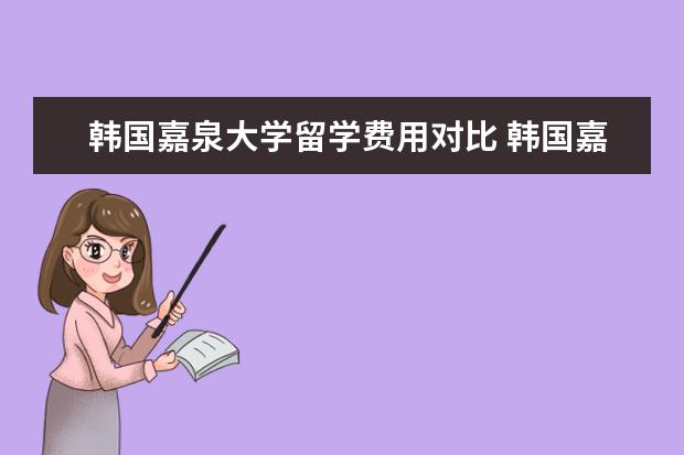 韩国嘉泉大学留学费用对比 韩国嘉泉大学是一本还是二本