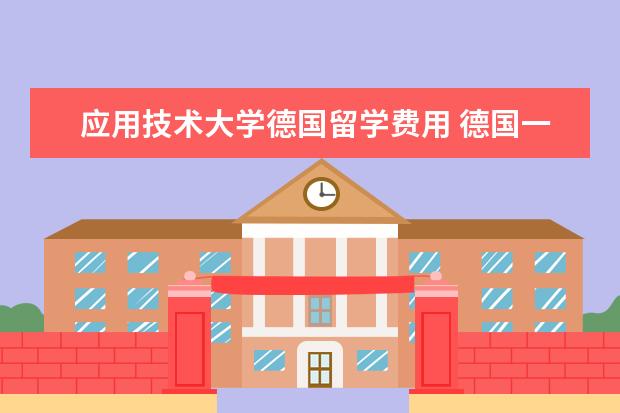 应用技术大学德国留学费用 德国一些大学的留学费一般是多少