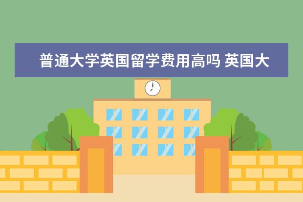 普通大学英国留学费用高吗 英国大学一年留学费用要多少钱