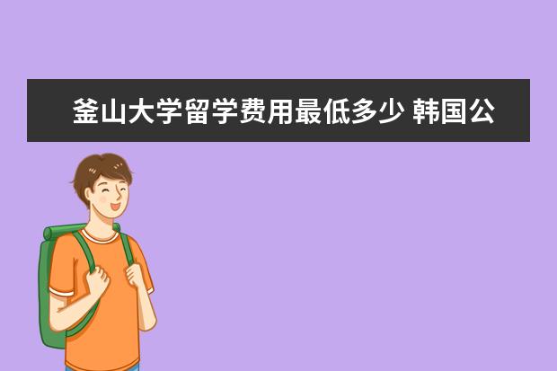 釜山大学留学费用最低多少 韩国公立大学留学费用和申请条件是什么