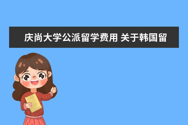 庆尚大学公派留学费用 关于韩国留学的问题。