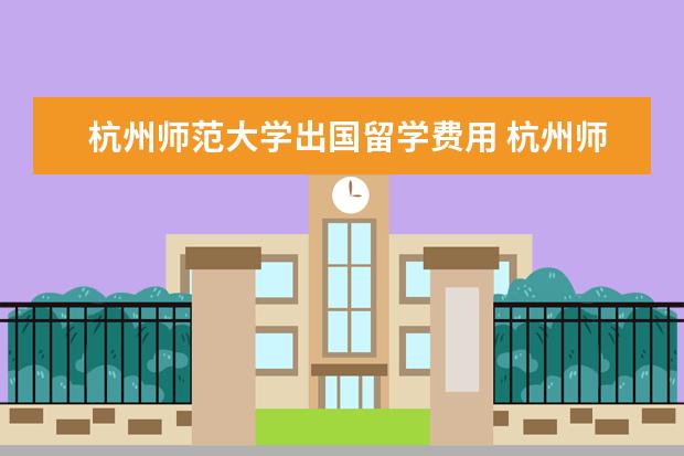 杭州师范大学出国留学费用 杭州师范大学公费出国读研