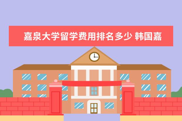 嘉泉大学留学费用排名多少 韩国嘉泉大学世界排名