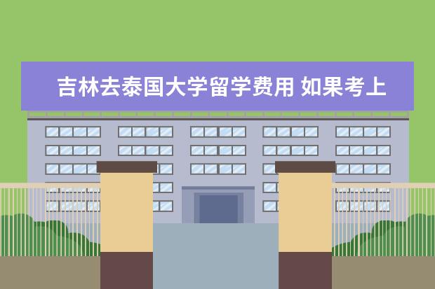 吉林去泰国大学留学费用 如果考上东北师范大学的研究生或是吉林大学的研究生...
