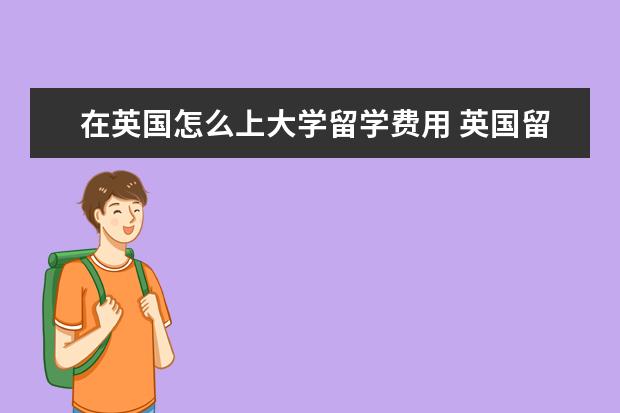 在英国怎么上大学留学费用 英国留学大概需要多少钱,包括学费和生活费? - 百度...