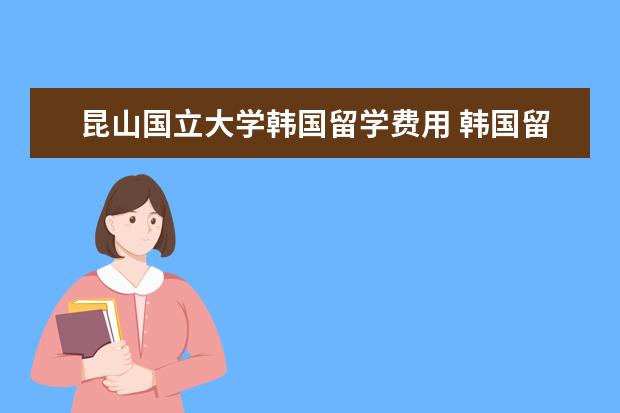 昆山国立大学韩国留学费用 韩国留学四大优秀国立大学介绍