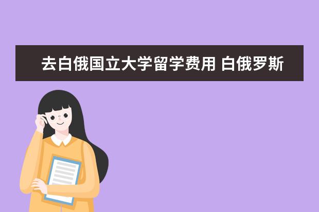 去白俄国立大学留学费用 白俄罗斯留学常见问题
