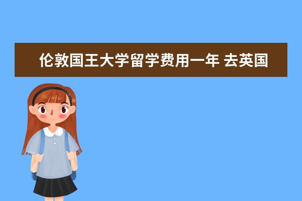 伦敦国王大学留学费用一年 去英国留学本科一年需要多少费用?