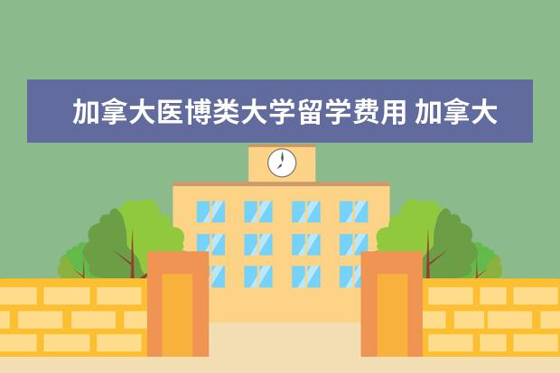 加拿大医博类大学留学费用 加拿大硕士留学申请条件和费用的详细说明是什么呢? ...